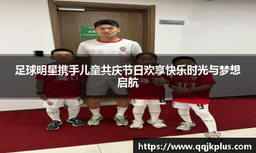 足球明星携手儿童共庆节日欢享快乐时光与梦想启航