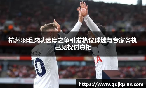 杭州羽毛球队速度之争引发热议球迷与专家各执己见探讨真相